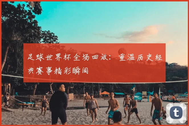 足球世界杯全场回放:重温历史经典赛事精彩瞬间