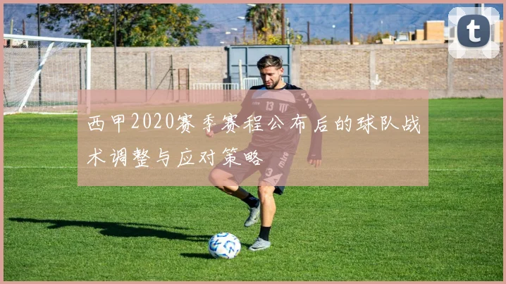 西甲2020赛季赛程公布后的球队战术调整与应对策略