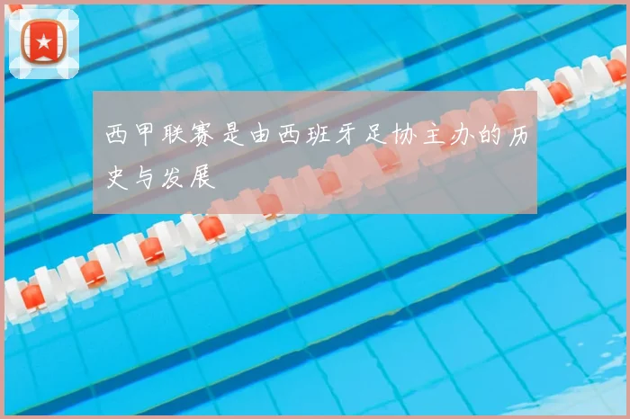 西甲联赛是由西班牙足协主办的历史与发展