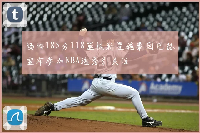 场均185分118篮板新星施泰因巴赫宣布参加NBA选秀引关注