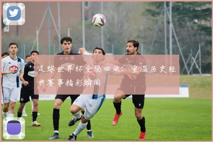 足球世界杯全场回放：重温历史经典赛事精彩瞬间