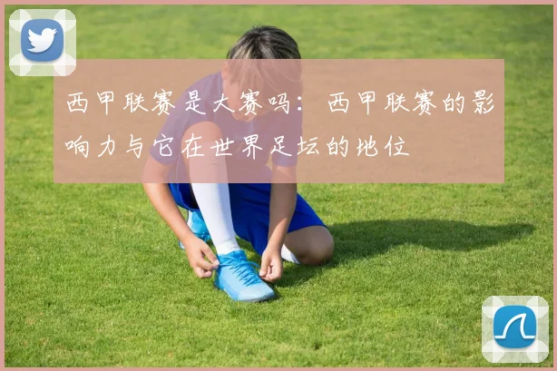 西甲联赛是大赛吗:西甲联赛的影响力与它在世界足坛的地位